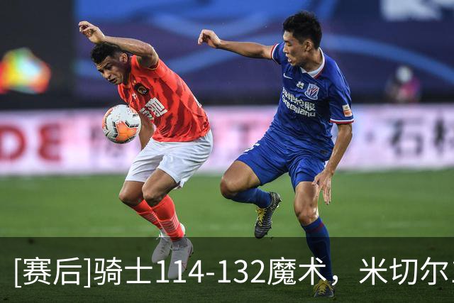 [赛后]骑士114-132魔术，米切尔15分2板8助，瓦格纳20分4板8助